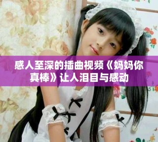 感人至深的插曲視頻《媽媽你真棒》讓人淚目與感動