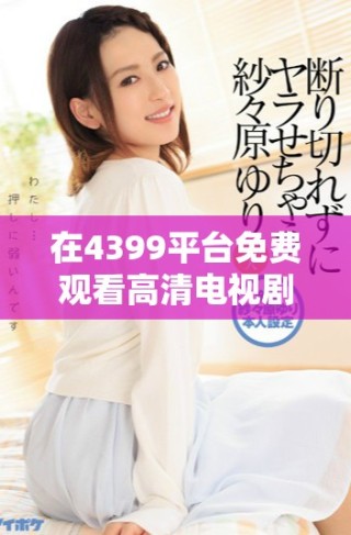 在4399平臺免費觀看高清電視劇，暢享熱門影視劇的精彩內(nèi)容
