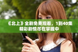 《北上》全劇免費(fèi)觀看，1到40集精彩劇情盡在掌握中