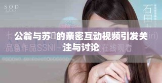 公翁與蘇玥的親密互動視頻引發(fā)關注與討論