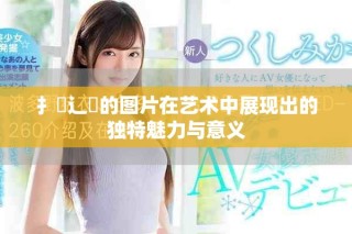 扌喿辶畐的圖片在藝術(shù)中展現(xiàn)出的獨特魅力與意義