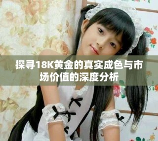 探尋18K黃金的真實成色與市場價值的深度分析