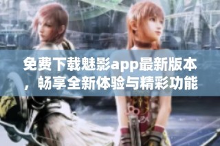 免費(fèi)下載魅影app最新版本，暢享全新體驗(yàn)與精彩功能