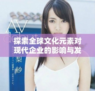 探索全球文化元素對現(xiàn)代企業(yè)的影響與發(fā)展策略