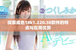 探索成色18k1.220.38軟件的特點(diǎn)與應(yīng)用優(yōu)勢(shì)