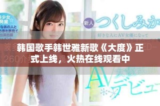 韓國歌手韓世雅新歌《大度》正式上線，火熱在線觀看中