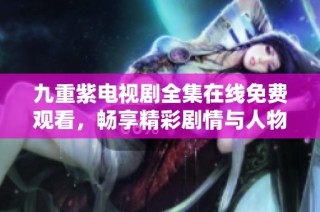 九重紫電視劇全集在線免費觀看，暢享精彩劇情與人物魅力