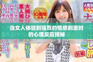 當(dāng)女人體驗(yàn)到強(qiáng)烈的情感刺激時(shí)的心理反應(yīng)揭秘