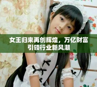 女王歸來再創(chuàng)輝煌，萬億財富引領(lǐng)行業(yè)新風(fēng)潮