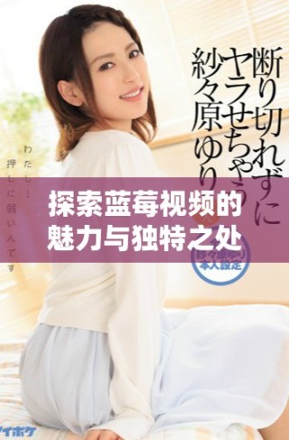 探索藍(lán)莓視頻的魅力與獨(dú)特之處，重新定義觀影體驗(yàn)的新選擇