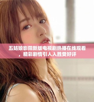 五姑娘影院新版電視劇熱播在線觀看，精彩劇情引人入勝受好評(píng)