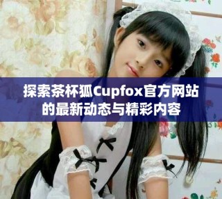 探索茶杯狐Cupfox官方網(wǎng)站的最新動(dòng)態(tài)與精彩內(nèi)容