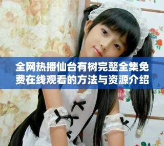 全網(wǎng)熱播仙臺有樹完整全集免費在線觀看的方法與資源介紹