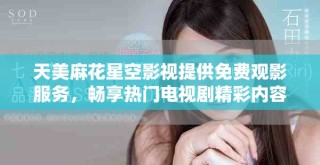 天美麻花星空影視提供免費(fèi)觀影服務(wù)，暢享熱門電視劇精彩內(nèi)容