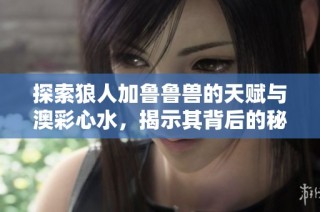 探索狼人加魯魯獸的天賦與澳彩心水，揭示其背后的秘密與魅力