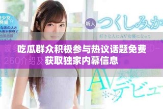 吃瓜群眾積極參與熱議話題免費(fèi)獲取獨(dú)家內(nèi)幕信息