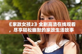 《家政女孩2》全劇高清在線觀看，盡享輕松幽默的家政生活故事