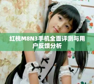 紅桃M8N3手機(jī)全面評測與用戶反饋分析