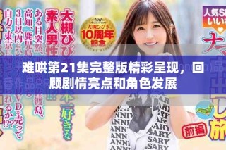 難哄第21集完整版精彩呈現(xiàn)，回顧劇情亮點和角色發(fā)展