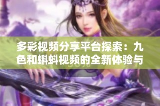 多彩視頻分享平臺(tái)探索：九色和蝌蚪視頻的全新體驗(yàn)與內(nèi)容分析