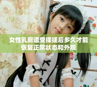 女性乳房遭受揉搓后多久才能恢復(fù)正常狀態(tài)和外觀