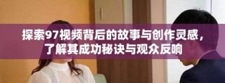 探索97視頻背后的故事與創(chuàng)作靈感，了解其成功秘訣與觀眾反響