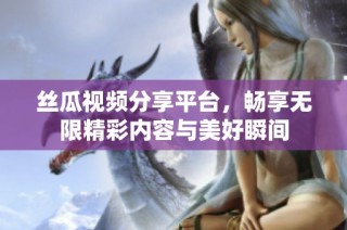 絲瓜視頻分享平臺，暢享無限精彩內(nèi)容與美好瞬間