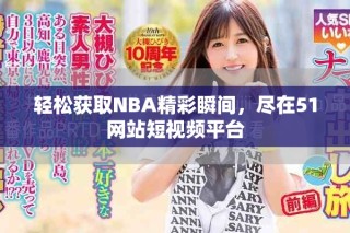 輕松獲取NBA精彩瞬間，盡在51網(wǎng)站短視頻平臺(tái)