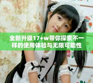 全新升級(jí)17+w帶你探索不一樣的使用體驗(yàn)與無(wú)限可能性