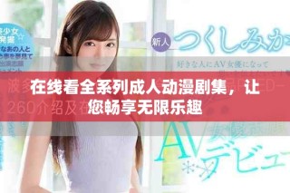 在線看全系列成人動(dòng)漫劇集，讓您暢享無限樂趣