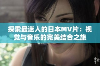 探索最迷人的日本MV片：視覺與音樂的完美結(jié)合之旅