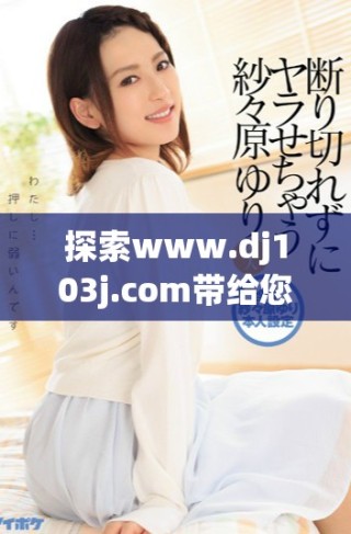 探索www.dj103j.com帶給您的精彩內(nèi)容與服務(wù)體驗(yàn)
