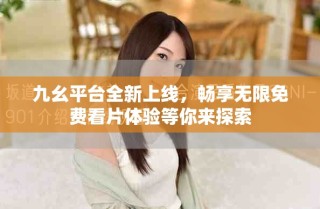 九幺平臺(tái)全新上線，暢享無限免費(fèi)看片體驗(yàn)等你來探索