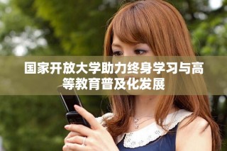 國(guó)家開放大學(xué)助力終身學(xué)習(xí)與高等教育普及化發(fā)展
