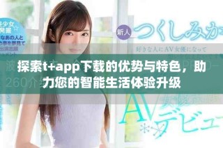 探索t+app下載的優(yōu)勢與特色，助力您的智能生活體驗升級