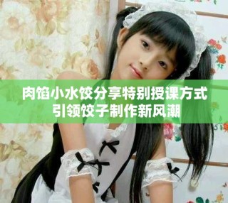 肉餡小水餃分享特別授課方式 引領(lǐng)餃子制作新風(fēng)潮