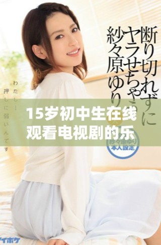 15歲初中生在線觀看電視劇的樂趣與挑戰(zhàn)解析