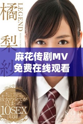 麻花傳劇MV免費在線觀看高清完整版與精彩內(nèi)容揭秘