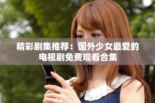 精彩劇集推薦：國(guó)外少女最愛的電視劇免費(fèi)觀看合集