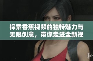 探索香蕉視頻的獨特魅力與無限創(chuàng)意，帶你走進全新視界