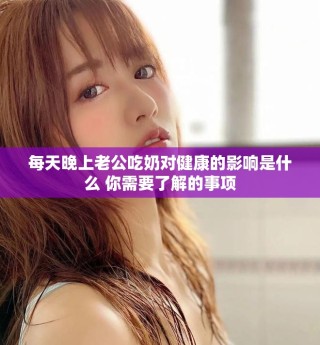 每天晚上老公吃奶對健康的影響是什么 你需要了解的事項(xiàng)