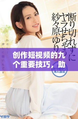 創(chuàng)作短視頻的九個(gè)重要技巧，助你提升作品質(zhì)量與觀看量