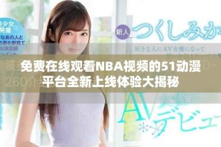 免費在線觀看NBA視頻的51動漫平臺全新上線體驗大揭秘