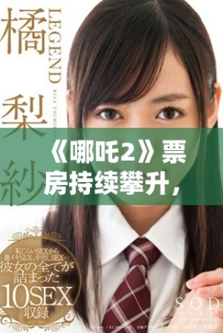 《哪吒2》票房持續(xù)攀升，引發(fā)觀眾熱議及期待新角色登場(chǎng)