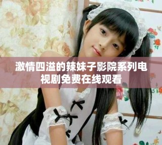激情四溢的辣妹子影院系列電視劇免費(fèi)在線觀看