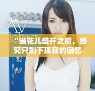 “當花兒盛開之后，終究只剩下孤寂的回憶與失落”