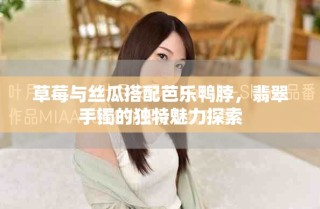 草莓與絲瓜搭配芭樂鴨脖，翡翠手鐲的獨(dú)特魅力探索