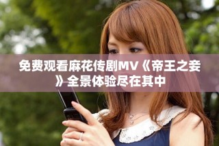 免費(fèi)觀看麻花傳劇MV《帝王之妾》全景體驗(yàn)盡在其中