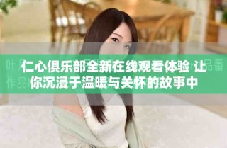 仁心俱樂部全新在線觀看體驗 讓你沉浸于溫暖與關(guān)懷的故事中