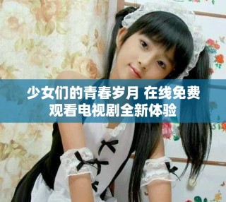 少女們的青春歲月 在線免費(fèi)觀看電視劇全新體驗(yàn)